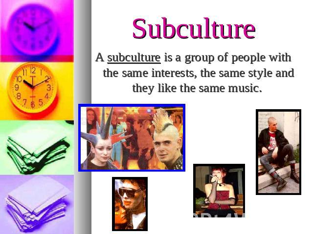 SubcultureA subculture is a group of people with the same interests, the same style and they like the same music.