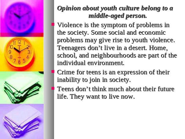 Opinion about youth culture belong to a middle-aged person.Violence is the symptom of problems in the society. Some social and economic problems may give rise to youth violence. Teenagers don’t live in a desert. Home, school, and neighbourhoods are …