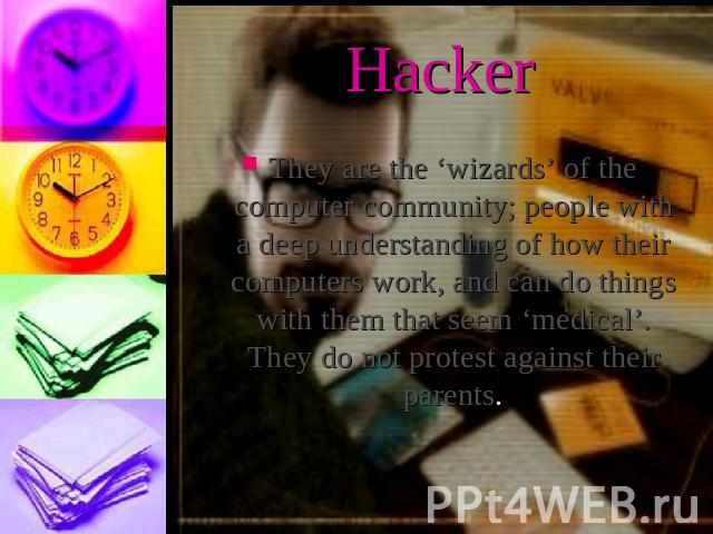 HackerThey are the ‘wizards’ of the computer community; people with a deep understanding of how their computers work, and can do things with them that seem ‘medical’. They do not protest against their parents.