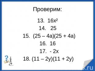 Проверим:13. 16х²14. 25 15. (25 – 4а)(25 + 4а)16. 16 17. - 2х 18. (11 – 2у)(11 +