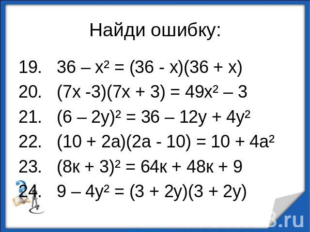 Найди ошибку:19. 36 – х² = (36 - х)(36 + х)20. (7х -3)(7х + 3) = 49х² – 321. (6 – 2у)² = 36 – 12у + 4у²22. (10 + 2а)(2а - 10) = 10 + 4а²23. (8к + 3)² = 64к + 48к + 924. 9 – 4у² = (3 + 2у)(3 + 2у)