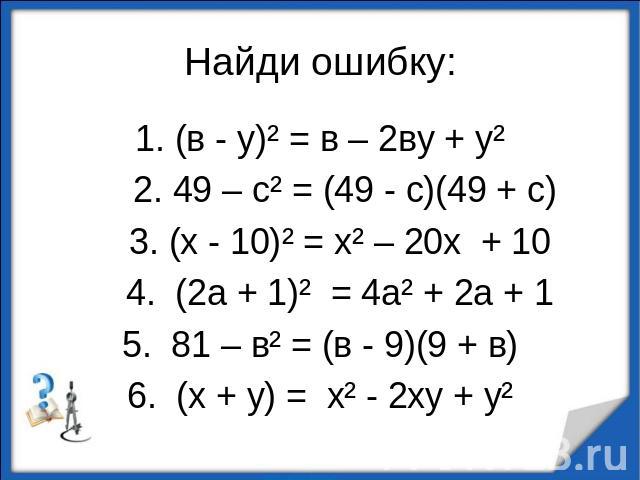 Найди ошибку:1. (в - у)² = в – 2ву + у² 2. 49 – с² = (49 - с)(49 + с) 3. (х - 10)² = х² – 20х + 10 4. (2а + 1)² = 4а² + 2а + 15. 81 – в² = (в - 9)(9 + в)6. (х + у) = х² - 2ху + у²
