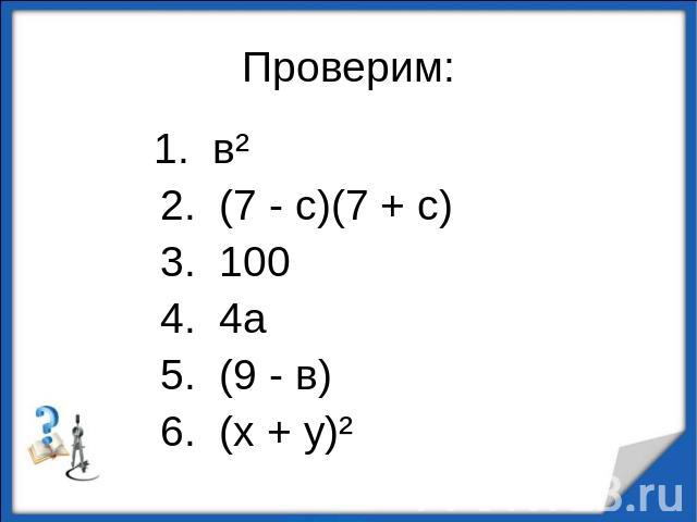 Проверим: 1. в² 2. (7 - с)(7 + с) 3. 100 4. 4а 5. (9 - в) 6. (х + у)²