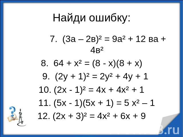 Найди ошибку: 7. (3а – 2в)² = 9а² + 12 ва + 4в²8. 64 + х² = (8 - х)(8 + х) 9. (2у + 1)² = 2у² + 4у + 110. (2х - 1)² = 4х + 4х² + 1 11. (5х - 1)(5х + 1) = 5 х² – 112. (2х + 3)² = 4х² + 6х + 9