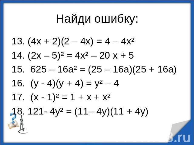Найди ошибку:13. (4х + 2)(2 – 4х) = 4 – 4х²14. (2х – 5)² = 4х² – 20 х + 515. 625 – 16а² = (25 – 16а)(25 + 16а)16. (у - 4)(у + 4) = у² – 417. (х - 1)² = 1 + х + х²18. 121- 4у² = (11– 4у)(11 + 4у)