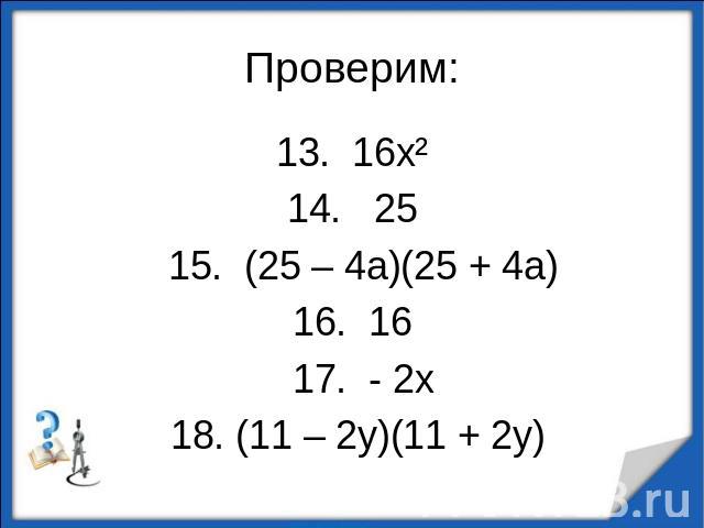 Проверим:13. 16х²14. 25 15. (25 – 4а)(25 + 4а)16. 16 17. - 2х 18. (11 – 2у)(11 + 2у)