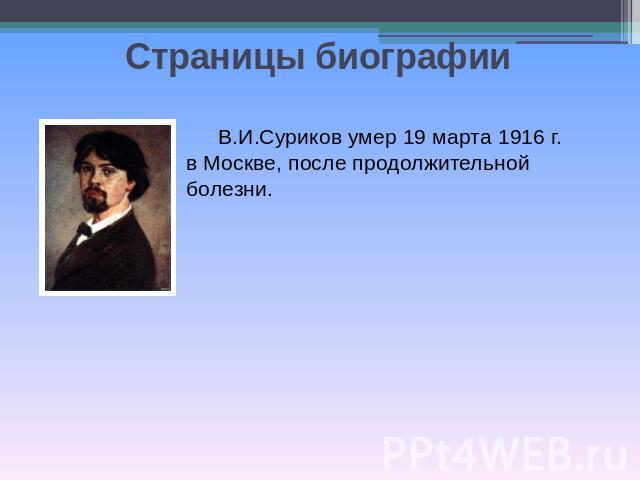 Страницы биографииВ.И.Суриков умер 19 марта 1916 г. в Москве, после продолжительной болезни.