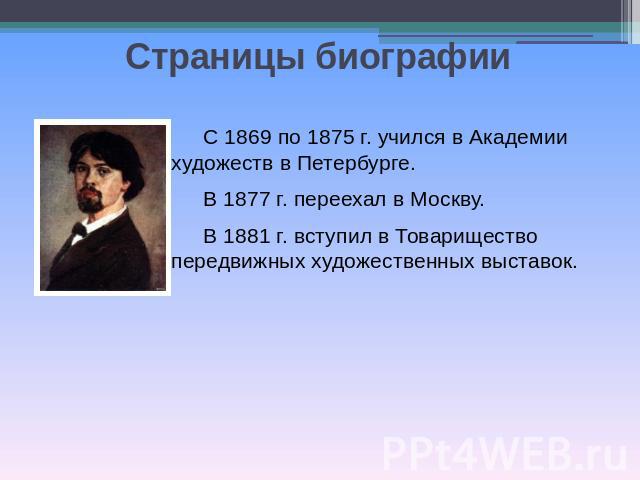 Страницы биографииС 1869 по 1875 г. учился в Академии художеств в Петербурге.В 1877 г. переехал в Москву. В 1881 г. вступил в Товарищество передвижных художественных выставок.