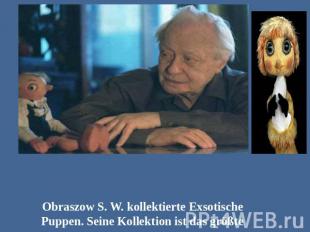 Obraszow S. W. kollektierte Exsotische Puppen. Seine Kollektion ist das größte i