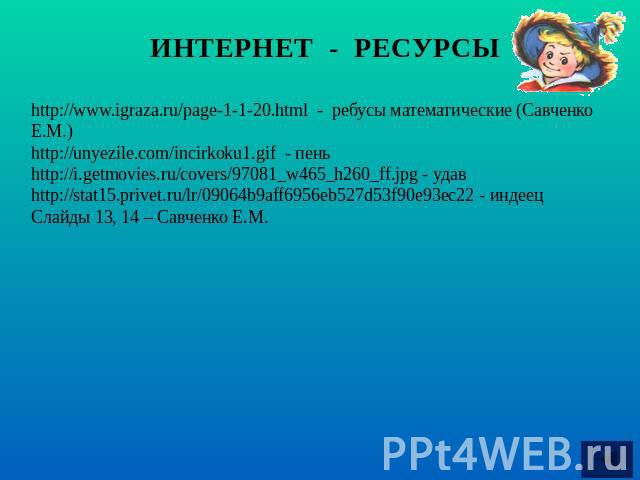 ИНТЕРНЕТ - РЕСУРСЫhttp://www.igraza.ru/page-1-1-20.html - ребусы математические (Савченко Е.М.)http://unyezile.com/incirkoku1.gif - пеньhttp://i.getmovies.ru/covers/97081_w465_h260_ff.jpg - удав http://stat15.privet.ru/lr/09064b9aff6956eb527d53f90e9…