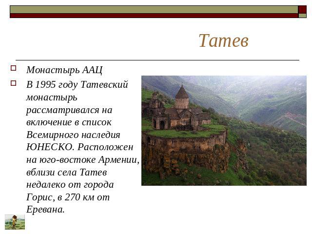 Татев Монастырь ААЦ В 1995 году Татевский монастырь рассматривался на включение в список Всемирного наследия ЮНЕСКО. Расположен на юго-востоке Армении, вблизи села Татев недалеко от города Горис, в 270 км от Еревана.