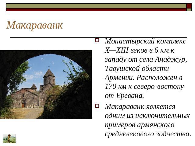 Макараванк Монастырский комплекс X—XIII веков в 6 км к западу от села Ачаджур, Тавушской области Армении. Расположен в 170 км к северо-востоку от Еревана. Макараванк является одним из исключительных примеров армянского средневекового зодчества.