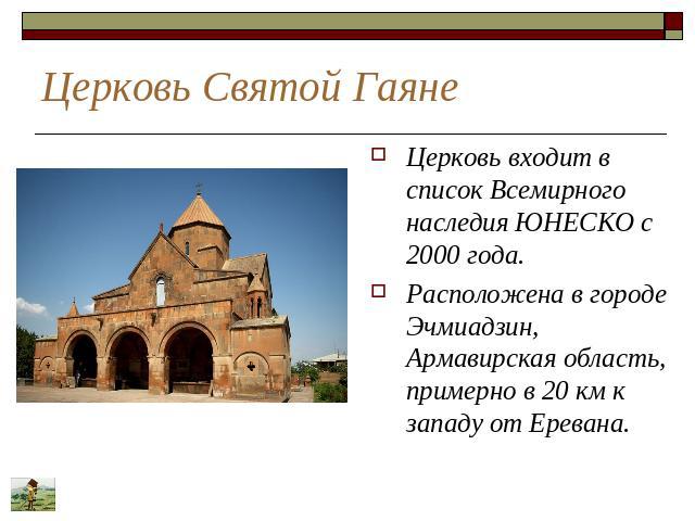 Церковь Святой Гаяне Церковь входит в список Всемирного наследия ЮНЕСКО с 2000 года. Расположена в городе Эчмиадзин, Армавирская область, примерно в 20 км к западу от Еревана.