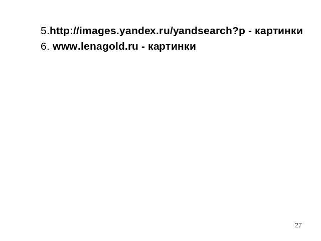 5.http://images.yandex.ru/yandsearch?p - картинки 6. www.lenagold.ru - картинки