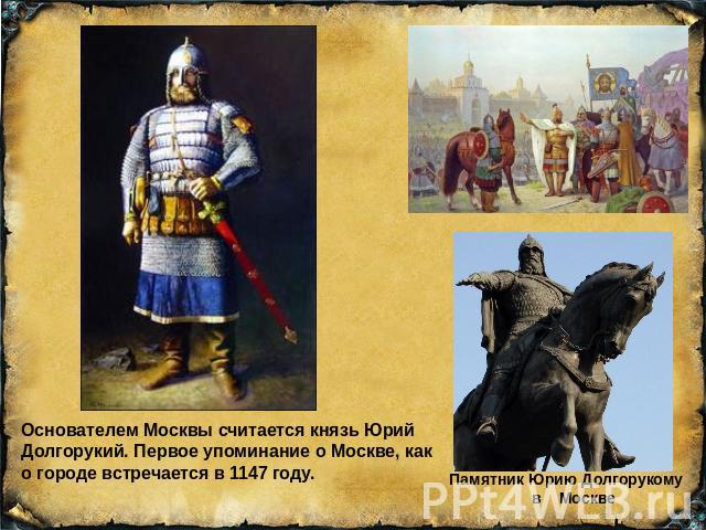 Основателем Москвы считается князь Юрий Долгорукий. Первое упоминание о Москве, как о городе встречается в 1147 году.Памятник Юрию Долгорукому в Москве