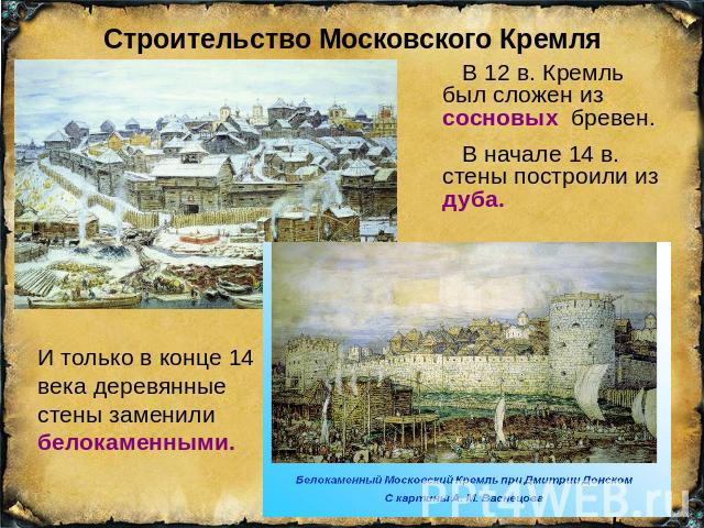 Строительство Московского Кремля В 12 в. Кремль был сложен из сосновых бревен. В начале 14 в. стены построили из дуба. И только в конце 14 века деревянные стены заменили белокаменными.