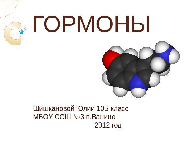 ГОРМОНЫШишкановой Юлии 10Б классМБОУ СОШ №3 п.Ванино2012 год