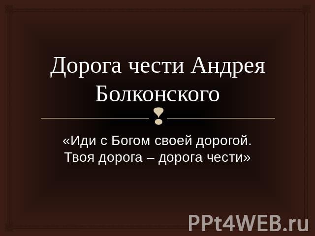 Дорога чести Андрея Болконского«Иди с Богом своей дорогой. Твоя дорога – дорога чести»