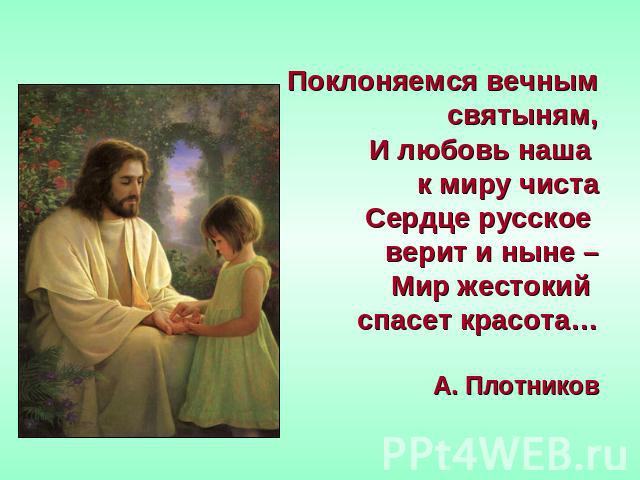 Поклоняемся вечным святыням,И любовь наша к миру чистаСердце русское верит и ныне –Мир жестокий спасет красота…А. Плотников