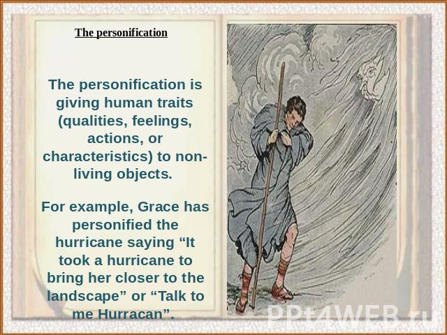 The personification is giving human traits (qualities, feelings, actions, or characteristics) to non-living objects. For example, Grace has personified the hurricane saying “It took a hurricane to bring her closer to the landscape” or “Talk to me Hu…