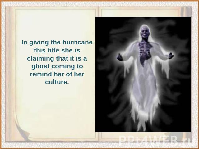 In giving the hurricane this title she is claiming that it is a ghost coming to remind her of her culture.