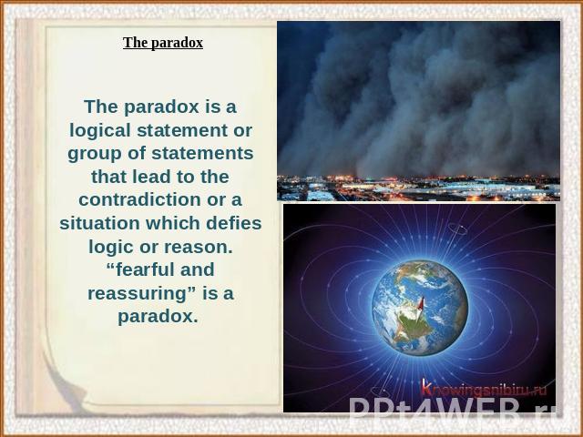 The paradox is a logical statement or group of statements that lead to the contradiction or a situation which defies logic or reason. “fearful and reassuring” is a paradox.