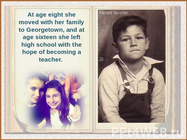 At age eight she moved with her family to Georgetown, and at age sixteen she left high school with the hope of becoming a teacher.