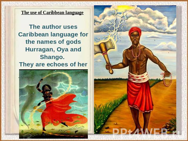 The author uses Caribbean language for the names of gods Hurragan, Oya and Shango. They are echoes of her past in the Caribbean. They help the author to create a special