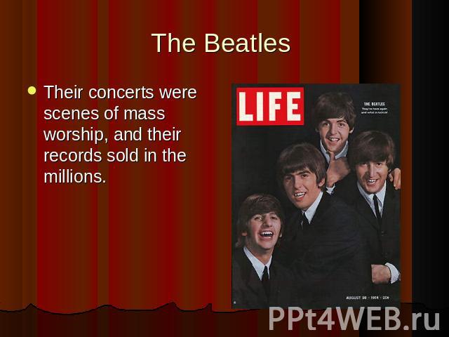 The Beatles Their concerts were scenes of mass worship, and their records sold in the millions.