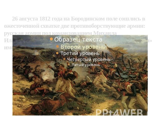 26 августа 1812 года на Бородинском поле сошлись в ожесточенной схватке две противоборствующие армии: русская армия под командованием Михаила Илларионовича Голенищева-Кутузова и «Великая армия» императора Франции Наполеона Бонапарта.