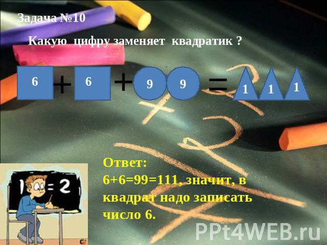 Задача №10Какую цифру заменяет квадратик ?Ответ: 6+6=99=111, значит, в квадрат надо записать число 6.