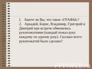 1. Знаете ли Вы, что такое «ГРАФЫ»?2. Аркадий, Борис, Владимир, Григорий и Дмитр
