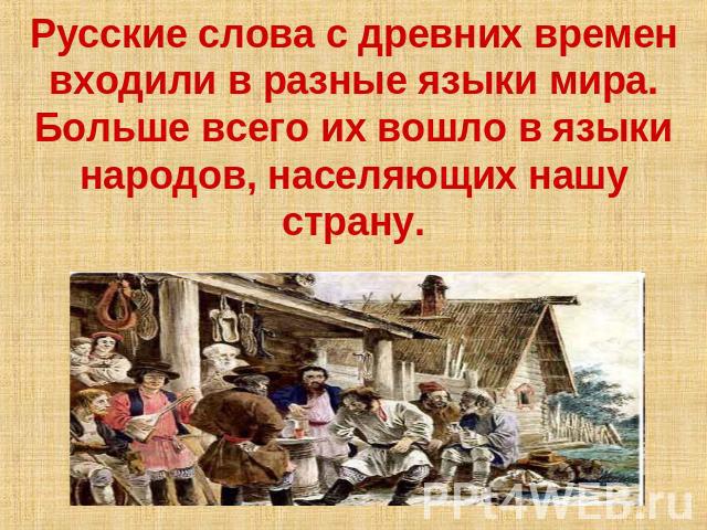 Русские слова с древних времен входили в разные языки мира. Больше всего их вошло в языки народов, населяющих нашу страну.