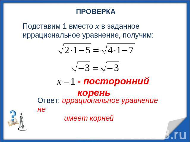Подставим 1 вместо х в заданное иррациональное уравнение, получим:Ответ: иррациональное уравнение не имеет корней