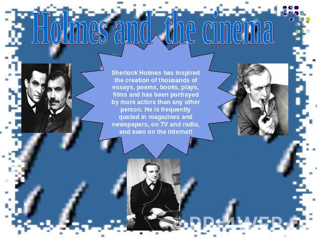 Holmes and the cinemaSherlock Holmes has inspired the creation of thousands of essays, poems, books, plays, films and has been portrayed by more actors than any other person. He is frequently quoted in magazines and newspapers, on TV and radio, and …