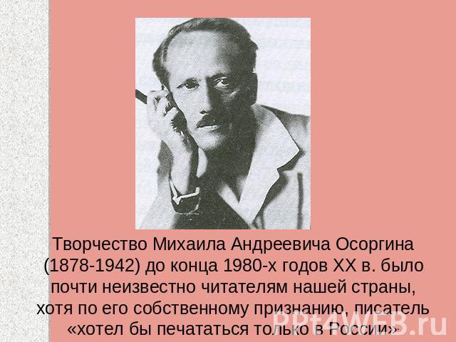 Творчество Михаила Андреевича Осоргина (1878-1942) до конца 1980-х годов XX в. было почти неизвестно читателям нашей страны, хотя по его собственному признанию, писатель «хотел бы печататься только в России».