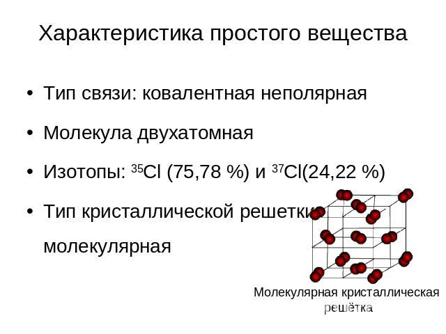 Характеристика простого веществаТип связи: ковалентная неполярнаяМолекула двухатомнаяИзотопы: 35Cl (75,78 %) и 37Cl(24,22 %) Тип кристаллической решетки: молекулярная