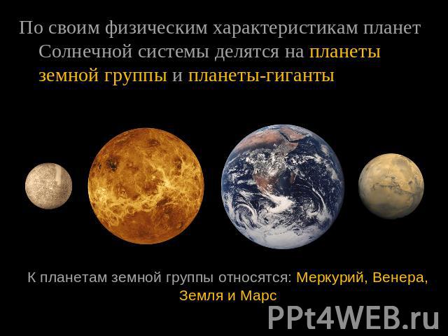 По своим физическим характеристикам планет Солнечной системы делятся на планеты  земной группы и планеты-гигантыК планетам земной группы относятся: Меркурий, Венера, Земля и Марс