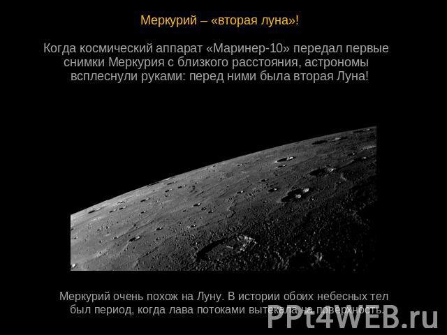 Меркурий – «вторая луна»!Когда космический аппарат «Маринер-10» передал первые  снимки Меркурия с близкого расстояния, астрономы  всплеснули руками: перед ними была вторая Луна!Меркурий очень похож на Луну. В истории обоих небесных тел  был период, …
