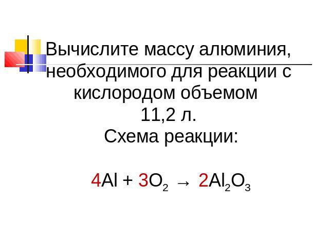 Вычислите массу алюминия, необходимого для реакции с кислородом объемом 11,2 л. Схема реакции: 4Al + 3O2 → 2Al2O3