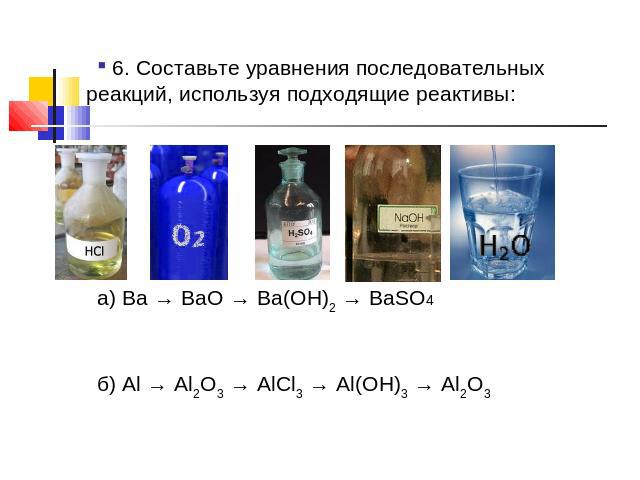 6. Составьте уравнения последовательных реакций, используя подходящие реактивы:а) Ba → BaO → Ba(OH)2 → BaSO4б) Al → Al2O3 → AlCl3 → Al(OH)3 → Al2O3