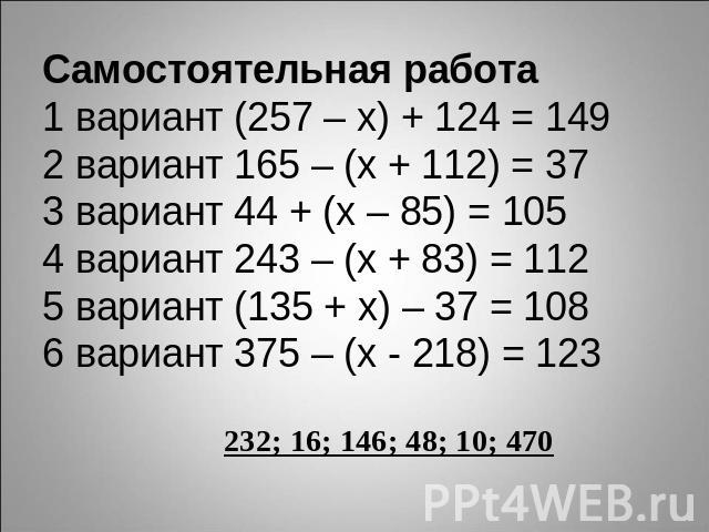 Самостоятельная работа1 вариант (257 – х) + 124 = 1492 вариант 165 – (х + 112) = 373 вариант 44 + (х – 85) = 105 4 вариант 243 – (х + 83) = 1125 вариант (135 + х) – 37 = 1086 вариант 375 – (х - 218) = 123