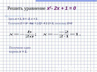 Решить уравнение x2- 2x + 1 = 0Здесь a = 1, b = -2, c = 1.Получаем D = b2- 4ac =