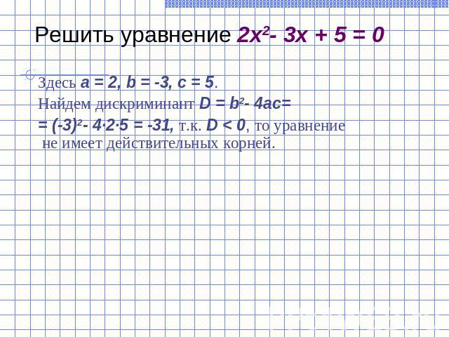 Решить уравнение 2x2- 3x + 5 = 0Здесь a = 2, b = -3, c = 5.Найдем дискриминант D = b2- 4ac== (-3)2- 4·2·5 = -31, т.к. D 