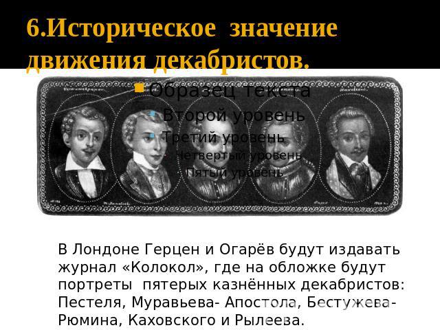 В Лондоне Герцен и Огарёв будут издавать журнал «Колокол», где на обложке будут портреты пятерых казнённых декабристов: Пестеля, Муравьева- Апостола, Бестужева-Рюмина, Каховского и Рылеева.