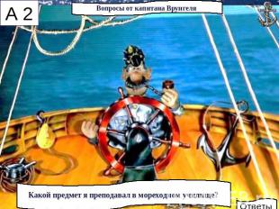 Вопросы от капитана ВрунгеляКакой предмет я преподавал в мореходном училище?