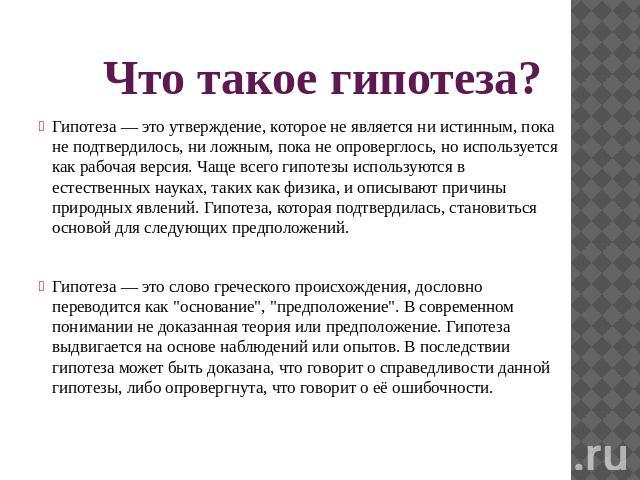 Что такое гипотеза?Гипотеза — это утверждение, которое не является ни истинным, пока не подтвердилось, ни ложным, пока не опроверглось, но используется как рабочая версия. Чаще всего гипотезы используются в естественных науках, таких как физика, и о…