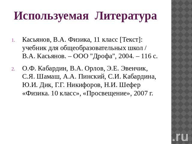 Используемая ЛитератураКасьянов, В.А. Физика, 11 класс [Текст]: учебник для общеобразовательных школ / В.А. Касьянов. – ООО "Дрофа", 2004. – 116 с. О.Ф. Кабардин, В.А. Орлов, Э.Е. Эвенчик, С.Я. Шамаш, А.А. Пинский, С.И. Кабардина, Ю.И. Дик…