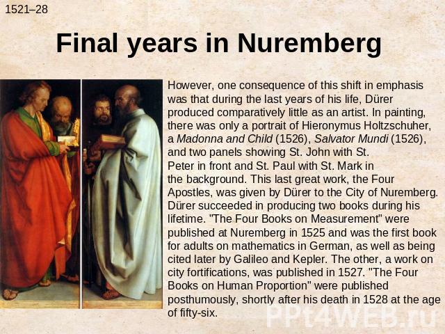 Final years in NurembergHowever, one consequence of this shift in emphasis was that during the last years of his life, Dürer produced comparatively little as an artist. In painting, there was only a portrait of Hieronymus Holtzschuher, a Madonna and…