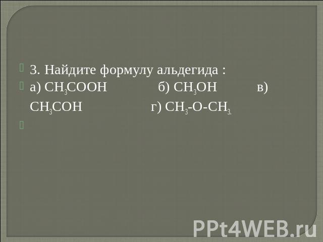 3. Найдите формулу альдегида :а) СН3СООН б) СН3ОН в) СН3СОН г) СН3-О-СН3. 